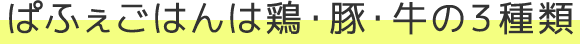 ぱふぇごはんは鶏・豚・牛の３種類