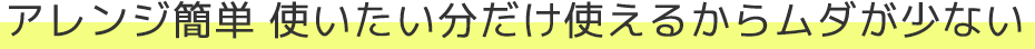 アレンジ簡単 使いたい分だけ使えるからムダが少ない